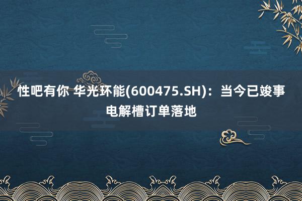 性吧有你 华光环能(600475.SH)：当今已竣事电解槽订单落地