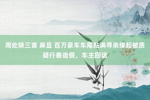 周处除三害 麻豆 百万豪车车尾贴满寻亲缘起被质疑行善造假，车主回话