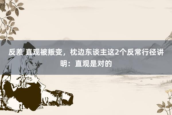 反差 直观被叛变，枕边东谈主这2个反常行径讲明：直观是对的