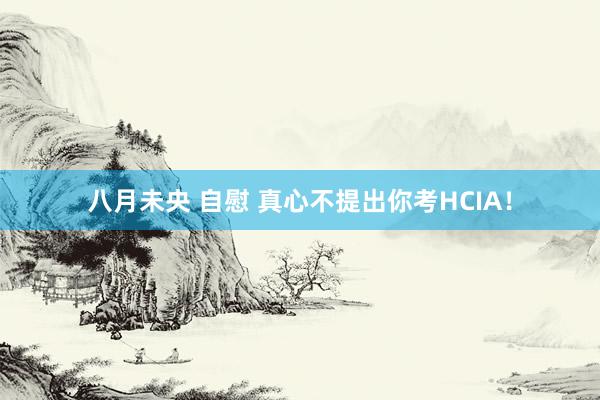 八月未央 自慰 真心不提出你考HCIA！