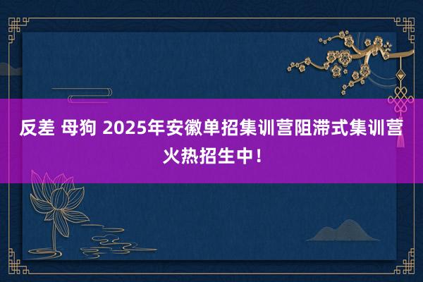 反差 母狗 2025年安徽单招集训营阻滞式集训营火热招生中！