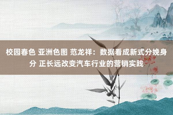 校园春色 亚洲色图 范龙祥：数据看成新式分娩身分 正长远改变汽车行业的营销实践