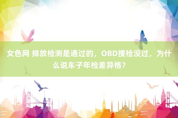 女色网 排放检测是通过的，OBD搜检没过，为什么说车子年检差异格？