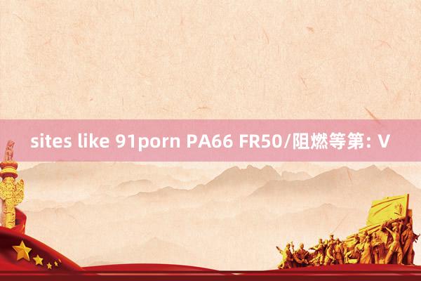 sites like 91porn PA66 FR50/阻燃等第: V