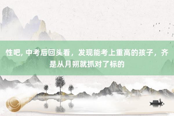 性吧， 中考后回头看，发现能考上重高的孩子，齐是从月朔就抓对了标的