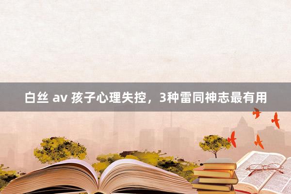 白丝 av 孩子心理失控，3种雷同神志最有用