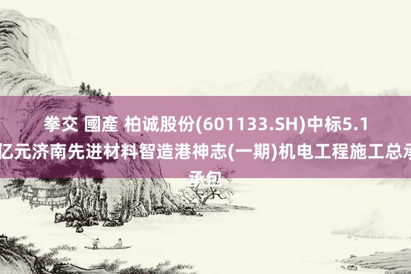 拳交 國產 柏诚股份(601133.SH)中标5.199亿元济南先进材料智造港神志(一期)机电工程施工总承包