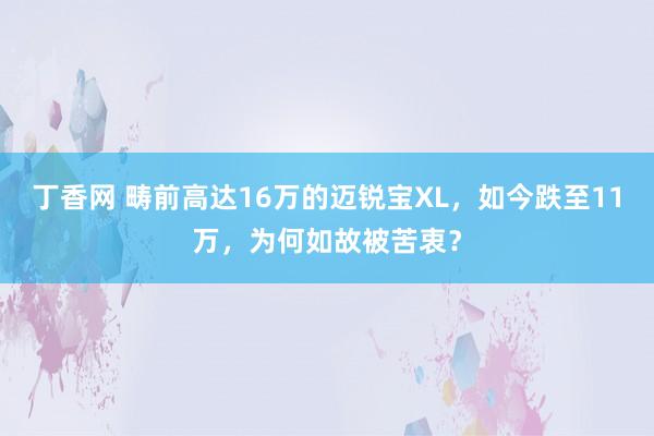 丁香网 畴前高达16万的迈锐宝XL，如今跌至11万，为何如故被苦衷？