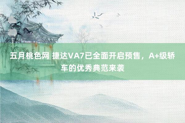 五月桃色网 捷达VA7已全面开启预售，A+级轿车的优秀典范来袭