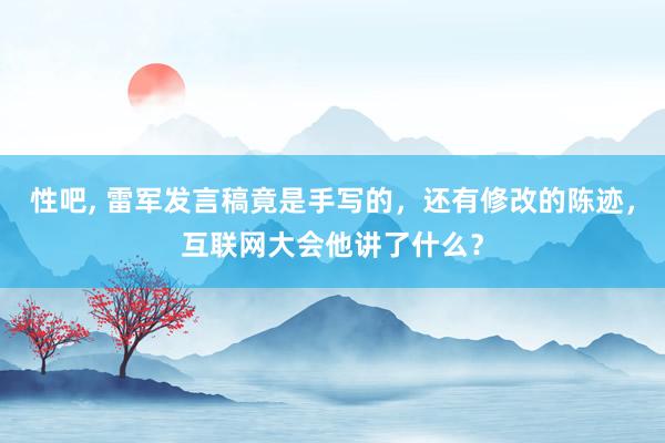 性吧， 雷军发言稿竟是手写的，还有修改的陈迹，互联网大会他讲了什么？