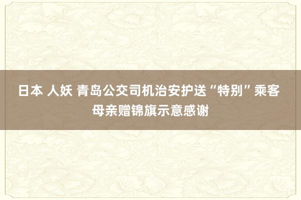 日本 人妖 青岛公交司机治安护送“特别”乘客 母亲赠锦旗示意感谢