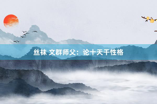 丝袜 文群师父：论十天干性格