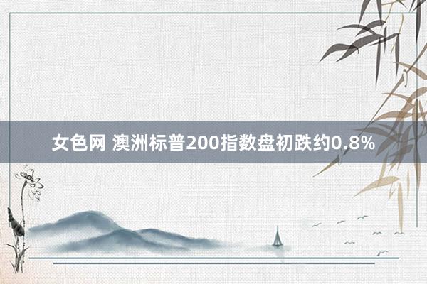 女色网 澳洲标普200指数盘初跌约0.8%