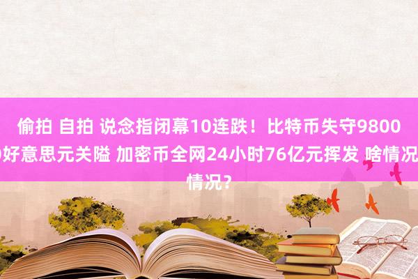 偷拍 自拍 说念指闭幕10连跌！比特币失守98000好意思元关隘 加密币全网24小时76亿元挥发 啥情况？