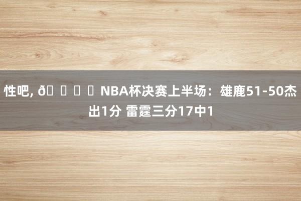 性吧， 🏆️NBA杯决赛上半场：雄鹿51-50杰出1分 雷霆三分17中1