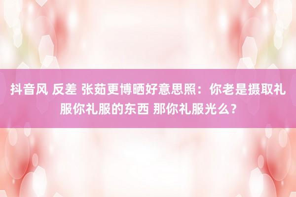 抖音风 反差 张茹更博晒好意思照：你老是摄取礼服你礼服的东西 那你礼服光么？