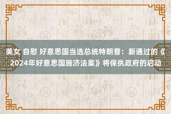 美女 自慰 好意思国当选总统特朗普：新通过的《2024年好意思国施济法案》将保执政府的启动