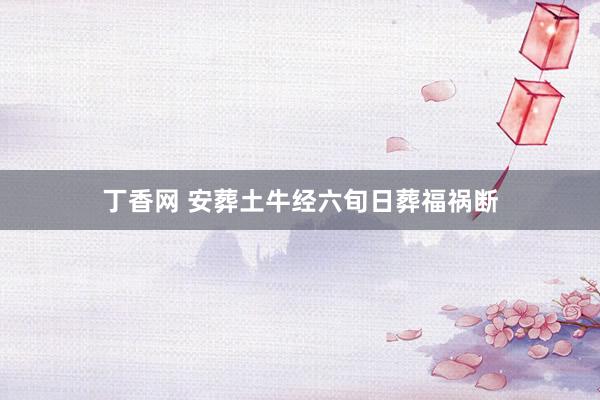 丁香网 安葬土牛经六旬日葬福祸断