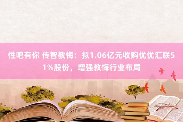 性吧有你 传智教悔：拟1.06亿元收购优优汇联51%股份，增强教悔行业布局