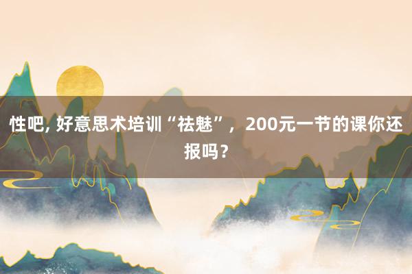 性吧， 好意思术培训“祛魅”，200元一节的课你还报吗？