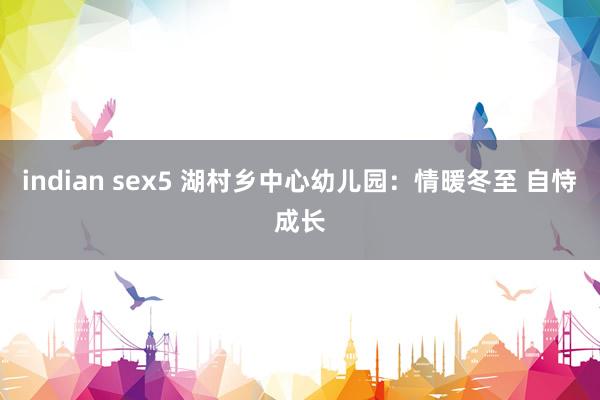 indian sex5 湖村乡中心幼儿园：情暖冬至 自恃成长