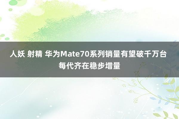 人妖 射精 华为Mate70系列销量有望破千万台 每代齐在稳步增量