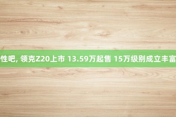 性吧， 领克Z20上市 13.59万起售 15万级别成立丰富