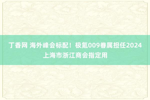 丁香网 海外峰会标配！极氪009眷属担任2024上海市浙江商会指定用