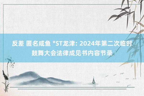 反差 匿名咸鱼 *ST龙津: 2024年第二次临时鼓舞大会法律成见书内容节录