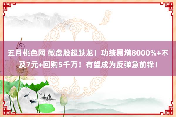 五月桃色网 微盘股超跌龙！功绩暴增8000%+不及7元+回购5千万！有望成为反弹急前锋！