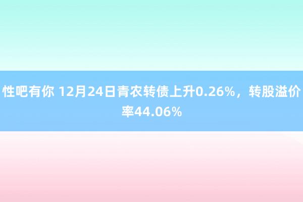 性吧有你 12月24日青农转债上升0.26%，转股溢价率44.06%