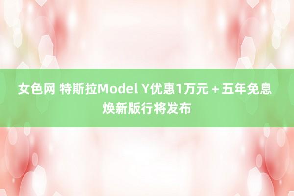 女色网 特斯拉Model Y优惠1万元＋五年免息 焕新版行将发布