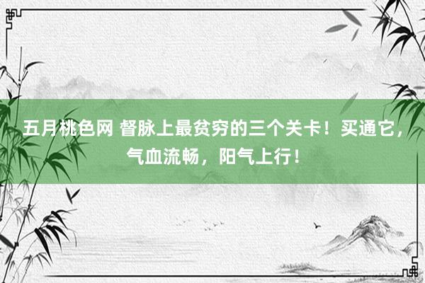 五月桃色网 督脉上最贫穷的三个关卡！买通它，气血流畅，阳气上行！