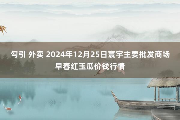 勾引 外卖 2024年12月25日寰宇主要批发商场早春红玉瓜价钱行情