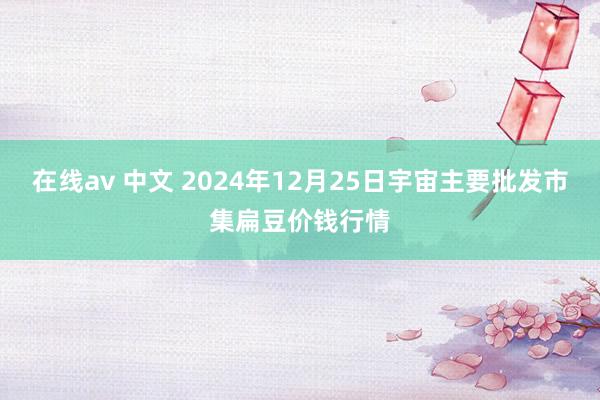 在线av 中文 2024年12月25日宇宙主要批发市集扁豆价钱行情