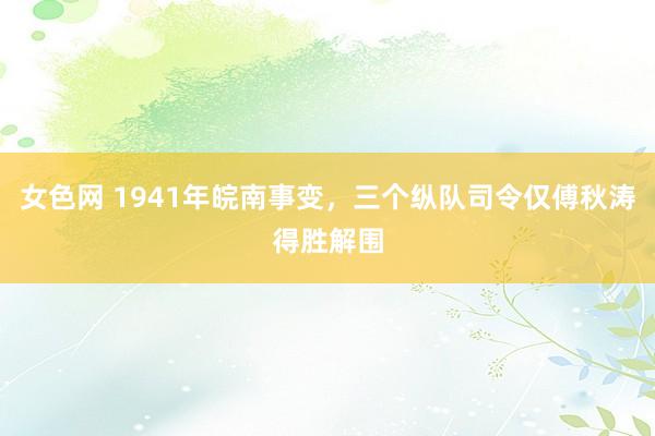 女色网 1941年皖南事变，三个纵队司令仅傅秋涛得胜解围