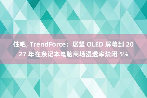 性吧， TrendForce：展望 OLED 屏幕到 2027 年在条记本电脑商场浸透率禁闭 5%