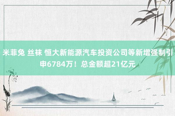 米菲兔 丝袜 恒大新能源汽车投资公司等新增强制引申6784万！总金额超21亿元