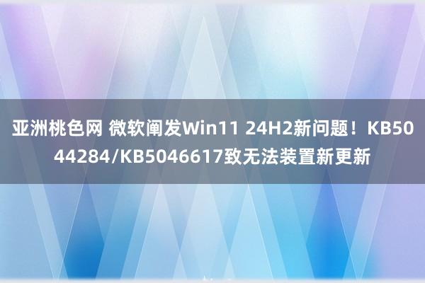 亚洲桃色网 微软阐发Win11 24H2新问题！KB5044284/KB5046617致无法装置新更新