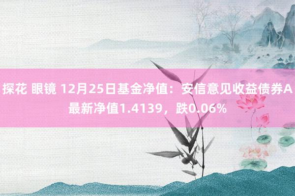 探花 眼镜 12月25日基金净值：安信意见收益债券A最新净值1.4139，跌0.06%