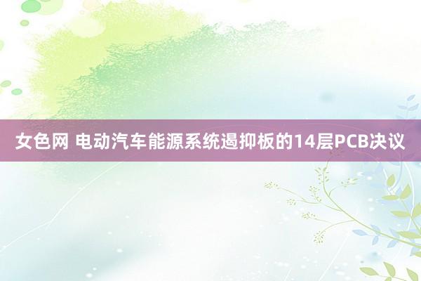 女色网 电动汽车能源系统遏抑板的14层PCB决议