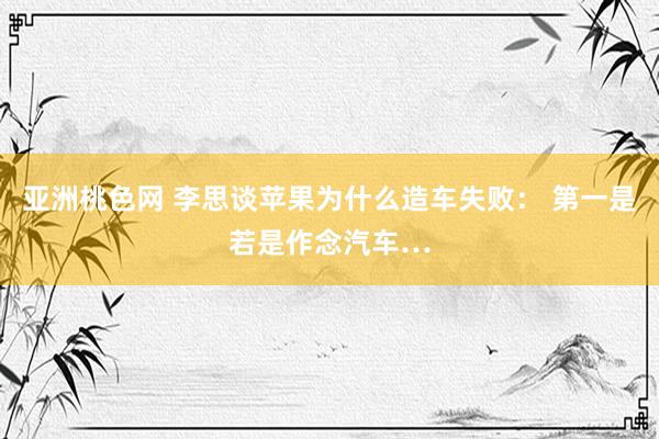 亚洲桃色网 李思谈苹果为什么造车失败： 第一是若是作念汽车…