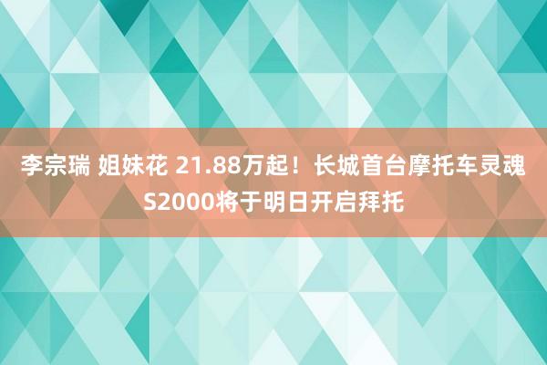 李宗瑞 姐妹花 21.88万起！长城首台摩托车灵魂S2000将于明日开启拜托