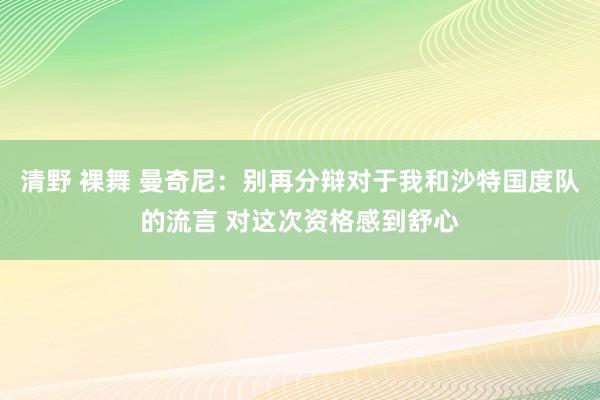 清野 裸舞 曼奇尼：别再分辩对于我和沙特国度队的流言 对这次资格感到舒心