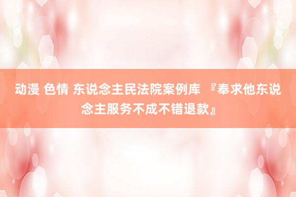 动漫 色情 东说念主民法院案例库 『奉求他东说念主服务不成不错退款』