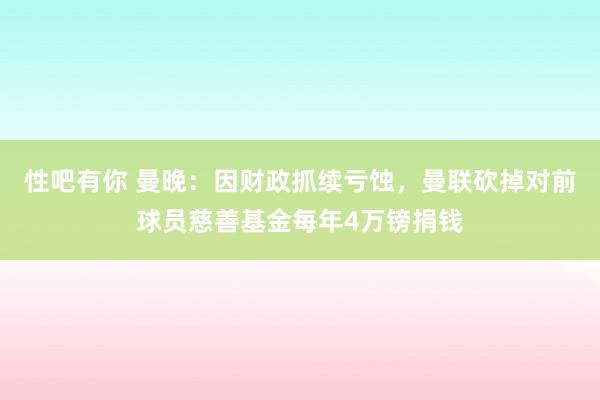 性吧有你 曼晚：因财政抓续亏蚀，曼联砍掉对前球员慈善基金每年4万镑捐钱