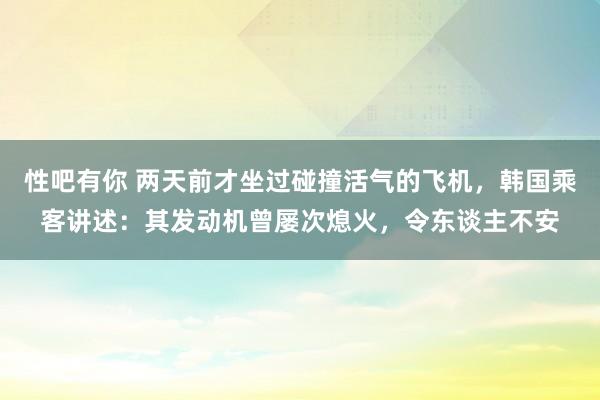 性吧有你 两天前才坐过碰撞活气的飞机，韩国乘客讲述：其发动机曾屡次熄火，令东谈主不安