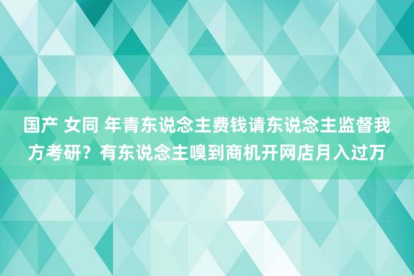 国产 女同 年青东说念主费钱请东说念主监督我方考研？有东说念主嗅到商机开网店月入过万