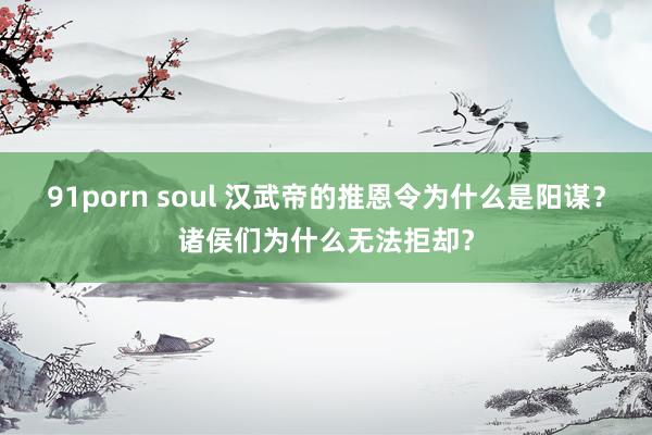 91porn soul 汉武帝的推恩令为什么是阳谋？诸侯们为什么无法拒却？