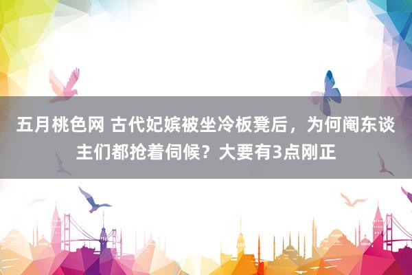 五月桃色网 古代妃嫔被坐冷板凳后，为何阉东谈主们都抢着伺候？大要有3点刚正